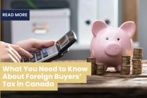 What You Need To Know About Foreign Buyer’s Tax In Canada